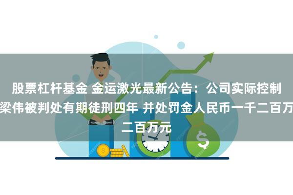 股票杠杆基金 金运激光最新公告：公司实际控制人梁伟被判处有期徒刑四年 并处罚金人民币一千二百万元