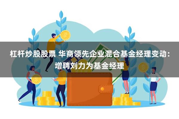 杠杆炒股股票 华商领先企业混合基金经理变动：增聘刘力为基金经理