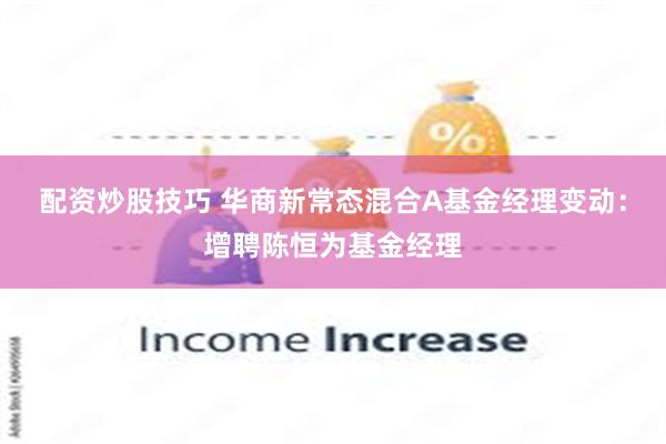 配资炒股技巧 华商新常态混合A基金经理变动：增聘陈恒为基金经理