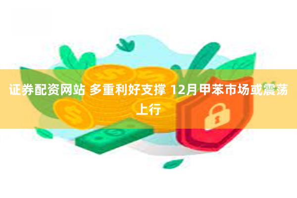 证券配资网站 多重利好支撑 12月甲苯市场或震荡上行