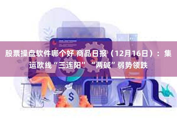 股票操盘软件哪个好 商品日报（12月16日）：集运欧线“三连阳” “两碱”弱势领跌