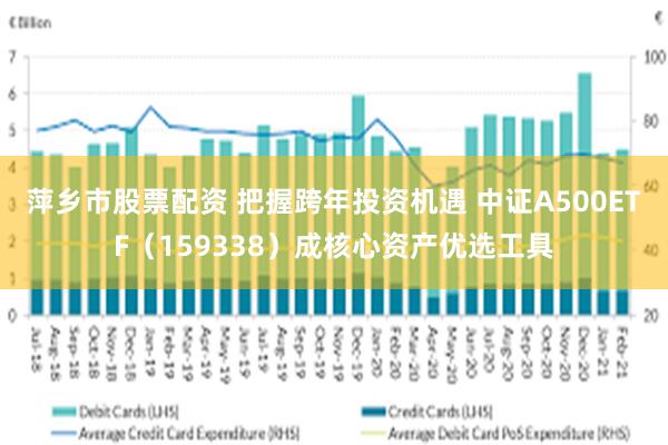 萍乡市股票配资 把握跨年投资机遇 中证A500ETF（159338）成核心资产优选工具