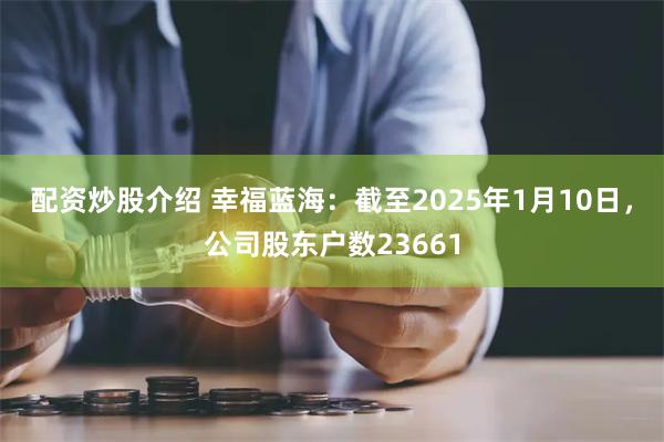 配资炒股介绍 幸福蓝海：截至2025年1月10日，公司股东户数23661