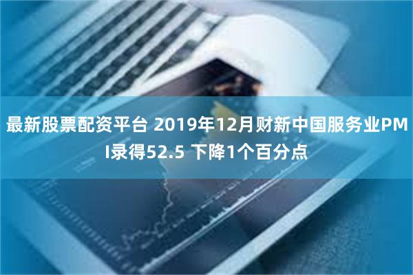 最新股票配资平台 2019年12月财新中国服务业PMI录得52.5 下降1个百分点