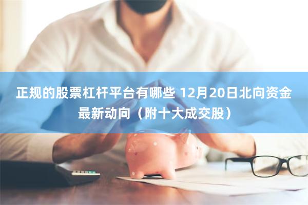 正规的股票杠杆平台有哪些 12月20日北向资金最新动向（附十大成交股）