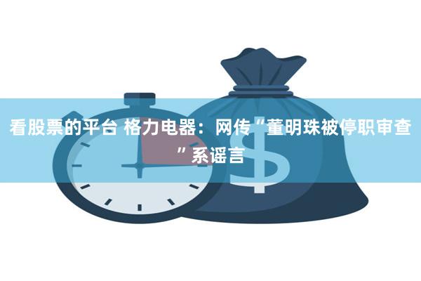 看股票的平台 格力电器：网传“董明珠被停职审查”系谣言