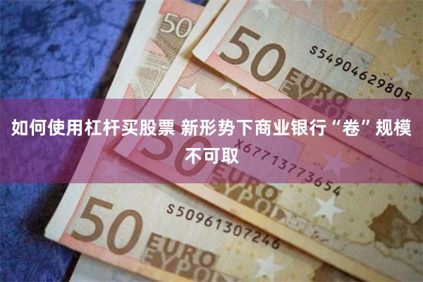 如何使用杠杆买股票 新形势下商业银行“卷”规模不可取