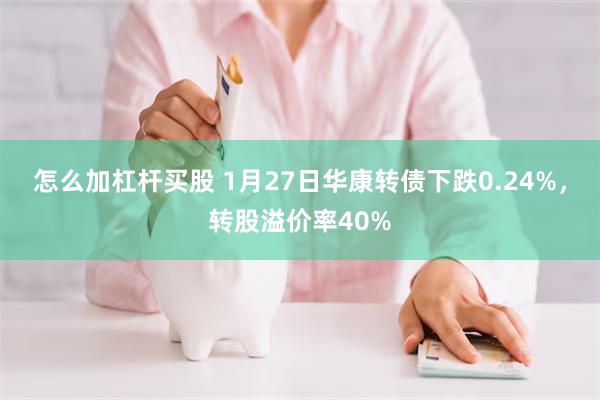 怎么加杠杆买股 1月27日华康转债下跌0.24%，转股溢价率40%