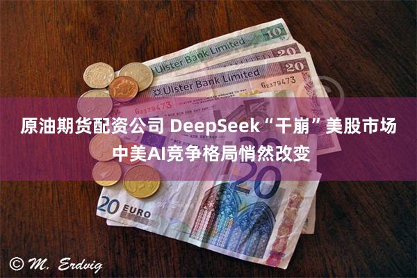 原油期货配资公司 DeepSeek“干崩”美股市场 中美AI竞争格局悄然改变