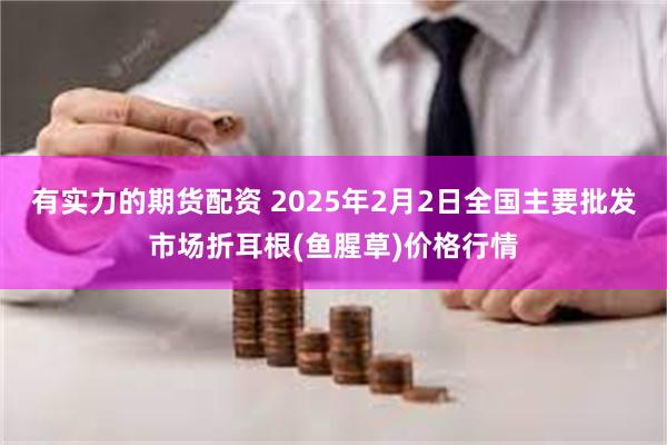 有实力的期货配资 2025年2月2日全国主要批发市场折耳根(鱼腥草)价格行情