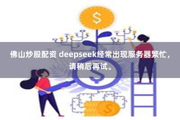 佛山炒股配资 deepseek经常出现服务器繁忙，请稍后再试。