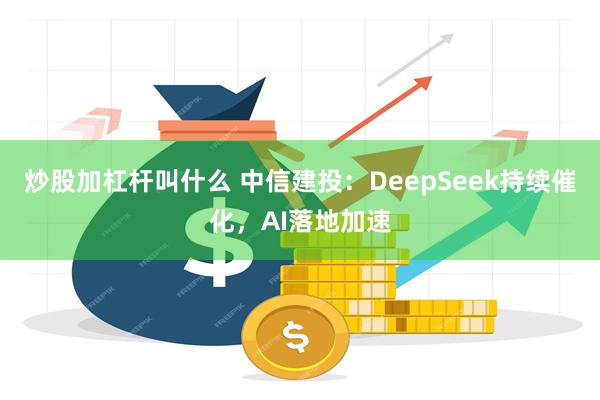 炒股加杠杆叫什么 中信建投：DeepSeek持续催化，AI落地加速