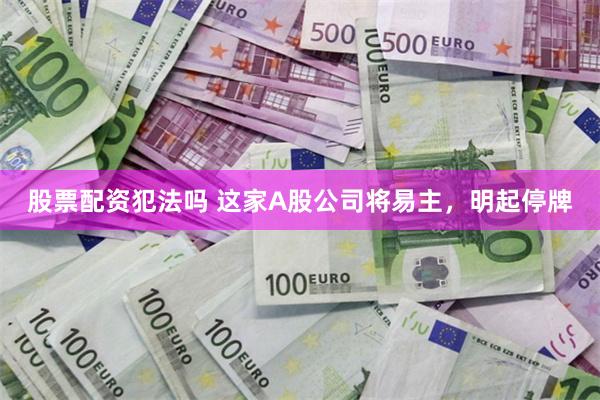 股票配资犯法吗 这家A股公司将易主，明起停牌