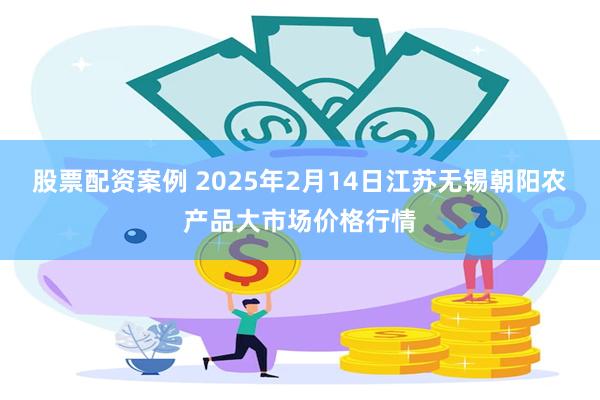 股票配资案例 2025年2月14日江苏无锡朝阳农产品大市场价格行情