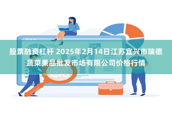 股票融资杠杆 2025年2月14日江苏宜兴市瑞德蔬菜果品批发市场有限公司价格行情