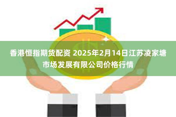 香港恒指期货配资 2025年2月14日江苏凌家塘市场发展有限公司价格行情