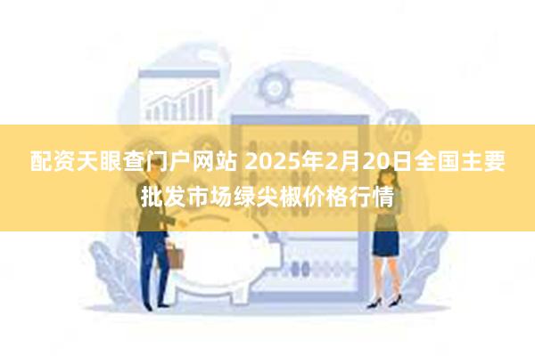 配资天眼查门户网站 2025年2月20日全国主要批发市场绿尖椒价格行情