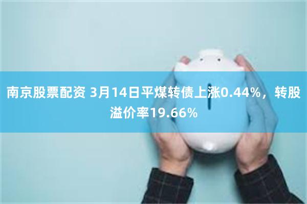 南京股票配资 3月14日平煤转债上涨0.44%，转股溢价率19.66%