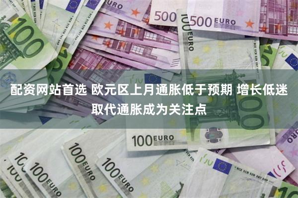 配资网站首选 欧元区上月通胀低于预期 增长低迷取代通胀成为关注点