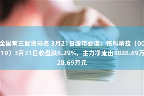 全国前三配资排名 3月21日股市必读：铭科精技（001319）3月21日收盘跌6.29%，主力净流出3828.69万