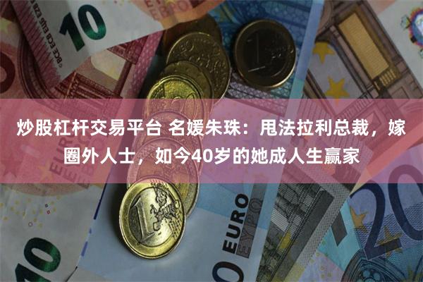 炒股杠杆交易平台 名媛朱珠：甩法拉利总裁，嫁圈外人士，如今40岁的她成人生赢家