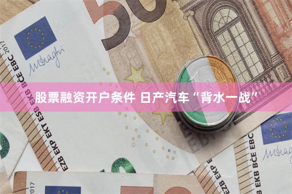 股票融资开户条件 日产汽车“背水一战”
