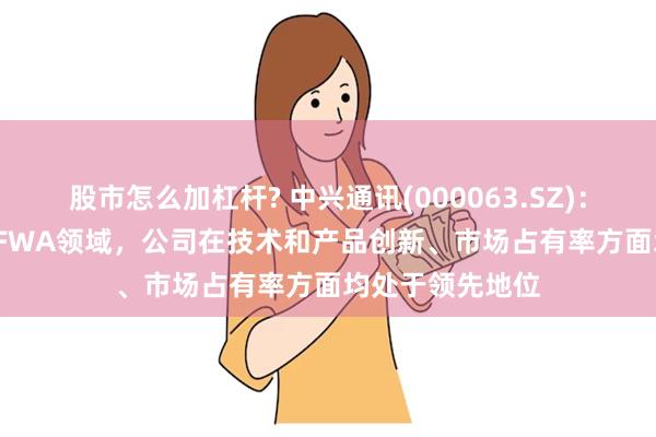 股市怎么加杠杆? 中兴通讯(000063.SZ)：在MBB&FWA领域，公司在技术和产品创新、市场占有率方面均处于领先地位