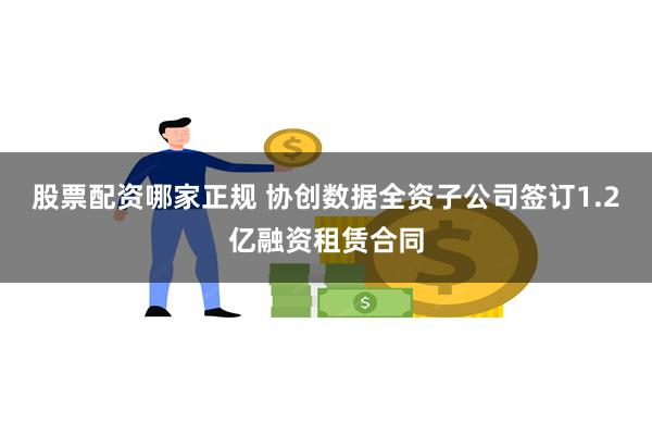 股票配资哪家正规 协创数据全资子公司签订1.2亿融资租赁合同
