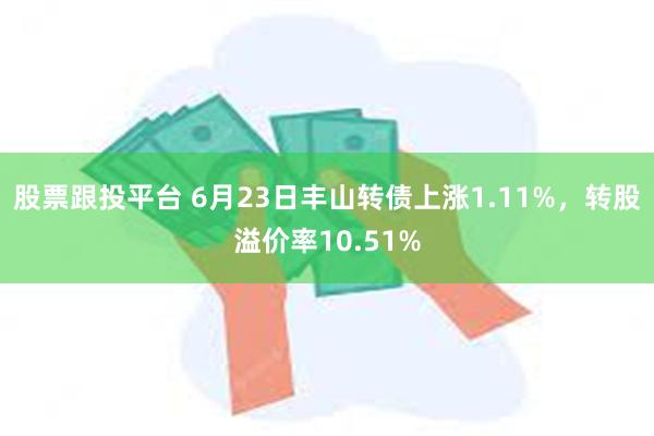 股票跟投平台 6月23日丰山转债上涨1.11%，转股溢价率10.51%