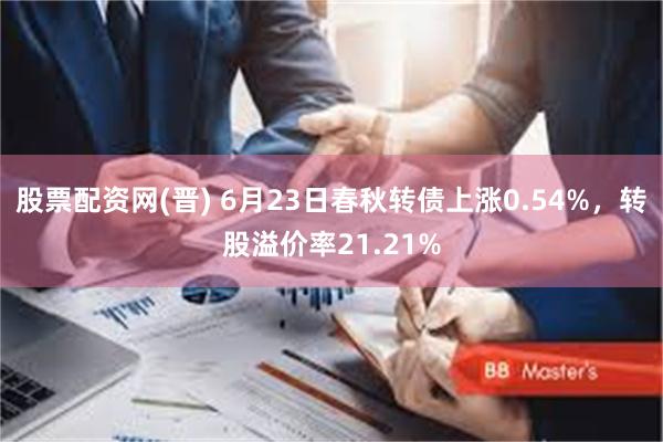 股票配资网(晋) 6月23日春秋转债上涨0.54%，转股溢价率21.21%