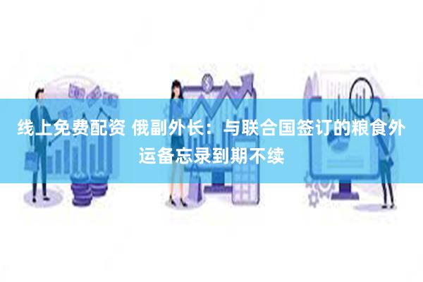 线上免费配资 俄副外长：与联合国签订的粮食外运备忘录到期不续