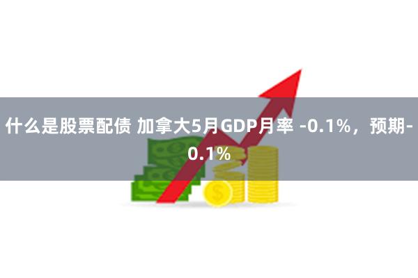 什么是股票配债 加拿大5月GDP月率 -0.1%，预期-0.1%