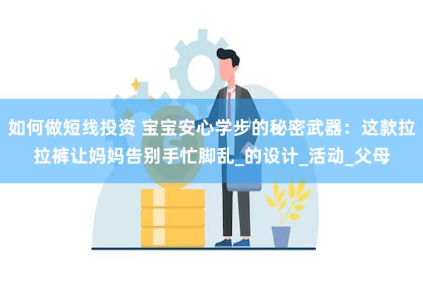 如何做短线投资 宝宝安心学步的秘密武器：这款拉拉裤让妈妈告别手忙脚乱_的设计_活动_父母