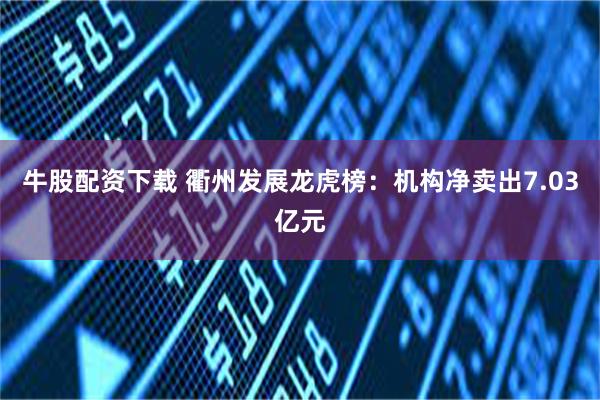 牛股配资下载 衢州发展龙虎榜：机构净卖出7.03亿元
