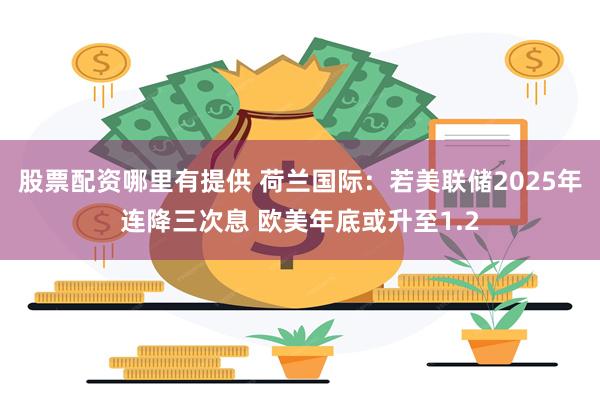 股票配资哪里有提供 荷兰国际：若美联储2025年连降三次息 欧美年底或升至1.2