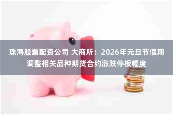 珠海股票配资公司 大商所：2026年元旦节假期调整相关品种期货合约涨跌停板幅度