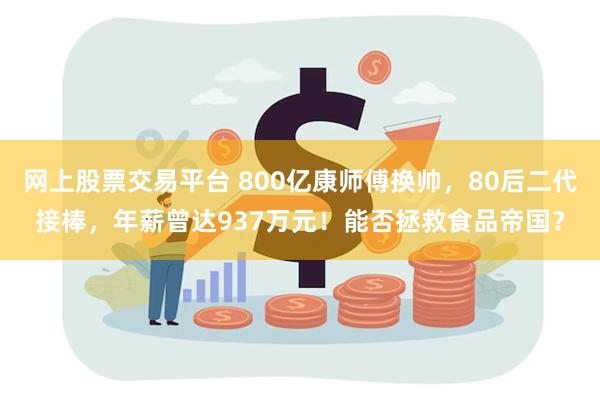网上股票交易平台 800亿康师傅换帅，80后二代接棒，年薪曾达937万元！能否拯救食品帝国？
