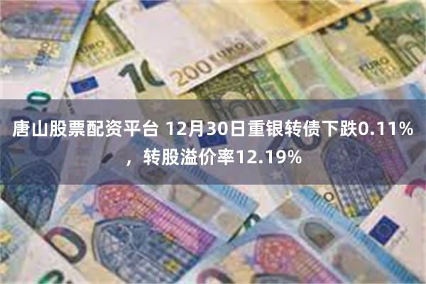 唐山股票配资平台 12月30日重银转债下跌0.11%，转股溢价率12.19%
