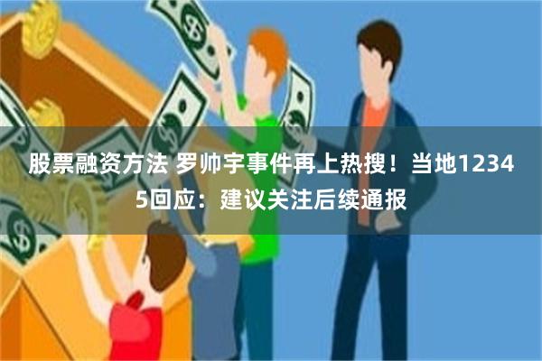 股票融资方法 罗帅宇事件再上热搜！当地12345回应：建议关注后续通报