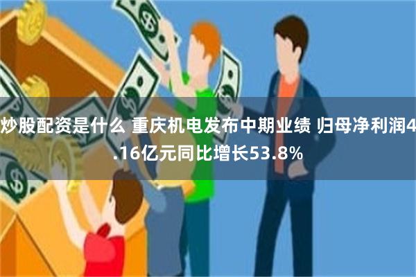 炒股配资是什么 重庆机电发布中期业绩 归母净利润4.16亿元同比增长53.8%