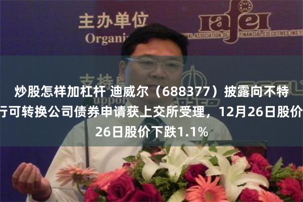 炒股怎样加杠杆 迪威尔（688377）披露向不特定对象发行可转换公司债券申请获上交所受理，12月26日股价下跌1.1%