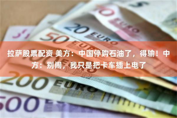 拉萨股票配资 美方：中国停购石油了，得输！中方：别闹，我只是把卡车插上电了