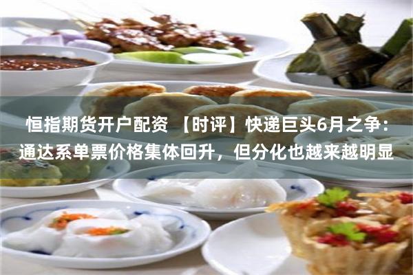 恒指期货开户配资 【时评】快递巨头6月之争：通达系单票价格集体回升，但分化也越来越明显