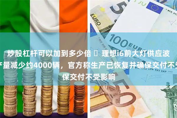 炒股杠杆可以加到多少倍 ​理想i6前大灯供应波动致产量减少约4000辆，官方称生产已恢复并确保交付不受影响