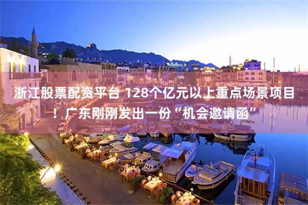 浙江股票配资平台 128个亿元以上重点场景项目！广东刚刚发出一份“机会邀请函”