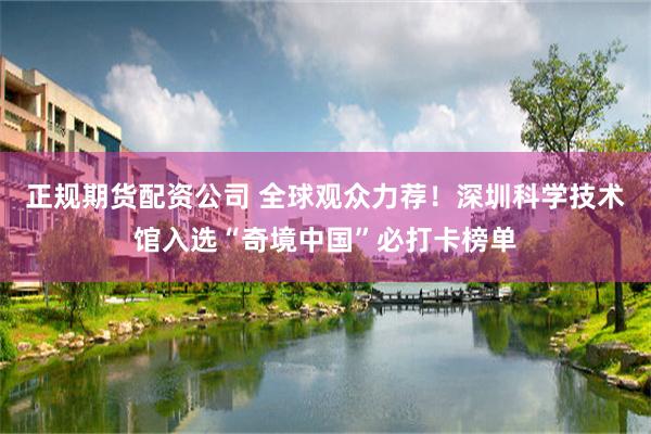 正规期货配资公司 全球观众力荐！深圳科学技术馆入选“奇境中国”必打卡榜单