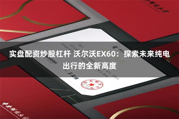 实盘配资炒股杠杆 沃尔沃EX60：探索未来纯电出行的全新高度