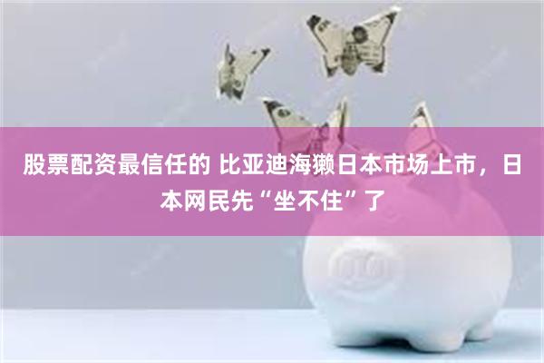 股票配资最信任的 比亚迪海獭日本市场上市，日本网民先“坐不住”了