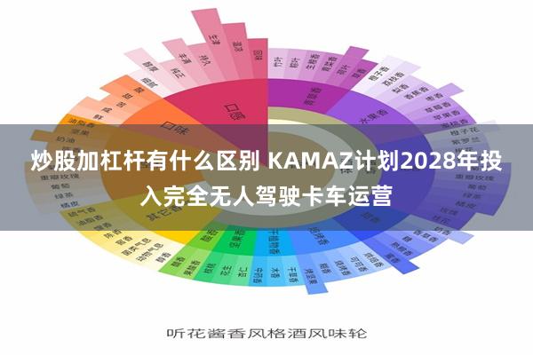 炒股加杠杆有什么区别 KAMAZ计划2028年投入完全无人驾驶卡车运营