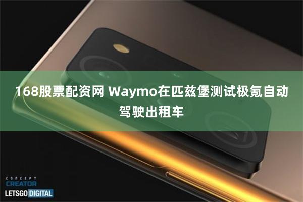 168股票配资网 Waymo在匹兹堡测试极氪自动驾驶出租车